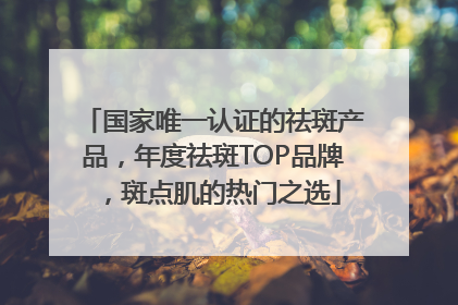 国家唯一认证的祛斑产品，年度祛斑TOP品牌，斑点肌的热门之选