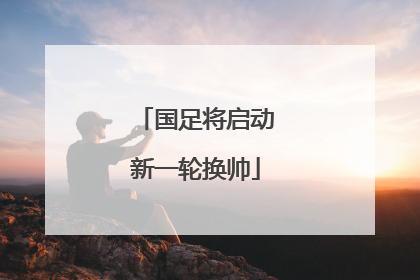 国足将启动新一轮换帅