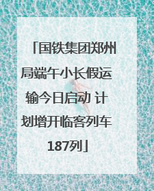 国铁集团郑州局端午小长假运输今日启动 计划增开临客列车187列