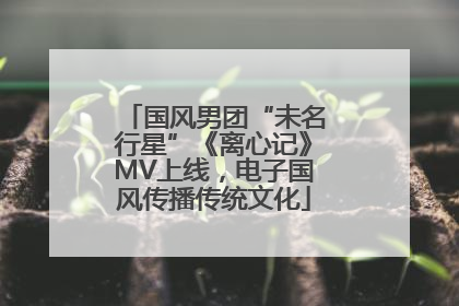国风男团“未名行星”《离心记》MV上线，电子国风传播传统文化
