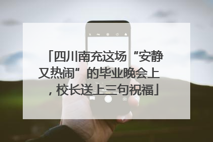 四川南充这场“安静又热闹”的毕业晚会上，校长送上三句祝福