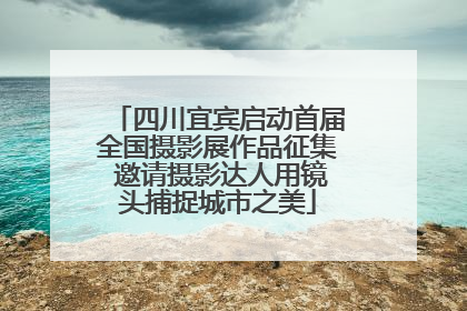 四川宜宾启动首届全国摄影展作品征集 邀请摄影达人用镜头捕捉城市之美