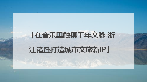 在音乐里触摸千年文脉 浙江诸暨打造城市文旅新IP