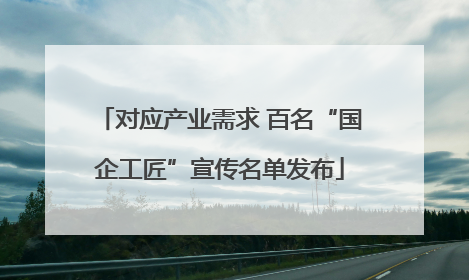 对应产业需求 百名“国企工匠”宣传名单发布