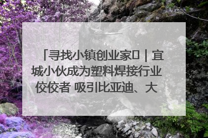 寻找小镇创业家㉞｜宜城小伙成为塑料焊接行业佼佼者 吸引比亚迪、大众等多家名企合作