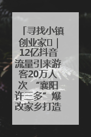寻找小镇创业家㊱｜12亿抖音流量引来游客20万人次 “襄阳许三多”爆改家乡打造网红村