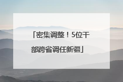 密集调整！5位干部跨省调任新疆
