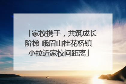家校携手，共筑成长阶梯 峨眉山桂花桥镇小拉近家校间距离