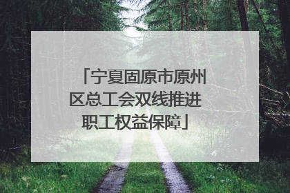 宁夏固原市原州区总工会双线推进职工权益保障