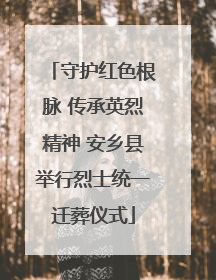 守护红色根脉 传承英烈精神 安乡县举行烈士统一迁葬仪式