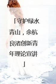 守护绿水青山，余杭良渚创新青年理论宣讲