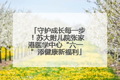 守护成长每一步！苏大附儿院张家港医学中心“六一”添健康新福利