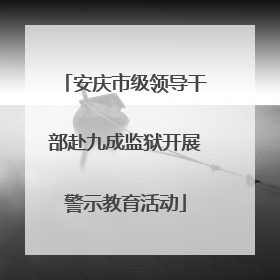安庆市级领导干部赴九成监狱开展警示教育活动