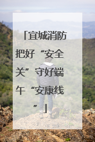 宜城消防把好“安全关”守好端午“安康线”