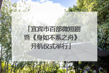 宜宾市百部微短剧暨《身如不系之舟》开机仪式举行