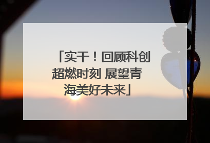 实干！回顾科创超燃时刻 展望青海美好未来