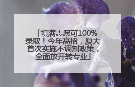 填满志愿可100%录取！今年高招，厦大首次实施不调剂政策，全面放开转专业