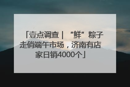 壹点调查｜“鲜”粽子走俏端午市场，济南有店家日销4000个