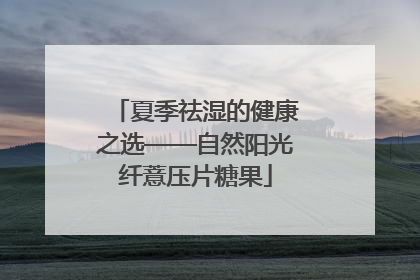 夏季祛湿的健康之选——自然阳光纤薏压片糖果
