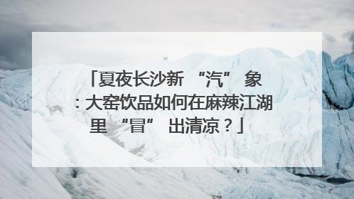 夏夜长沙新 “汽” 象：大窑饮品如何在麻辣江湖里 “冒” 出清凉？