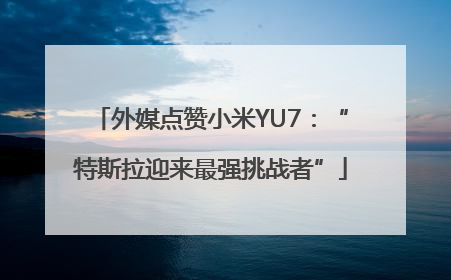 外媒点赞小米YU7：“特斯拉迎来最强挑战者”