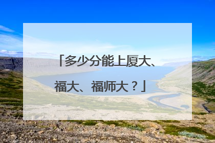 多少分能上厦大、福大、福师大？