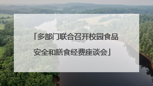 多部门联合召开校园食品安全和膳食经费座谈会