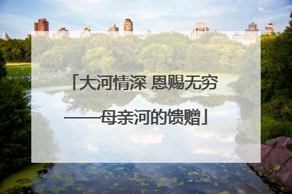 大河情深 恩赐无穷——母亲河的馈赠