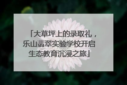 大草坪上的录取礼，乐山翡翠实验学校开启生态教育沉浸之旅