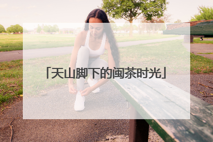 天山脚下的闽茶时光