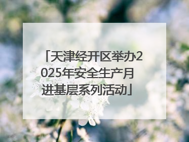天津经开区举办2025年安全生产月进基层系列活动