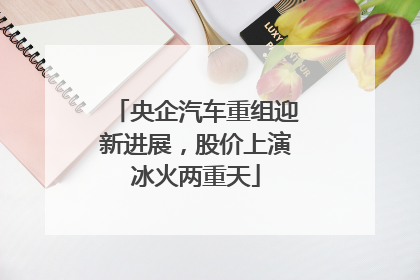 央企汽车重组迎新进展，股价上演冰火两重天