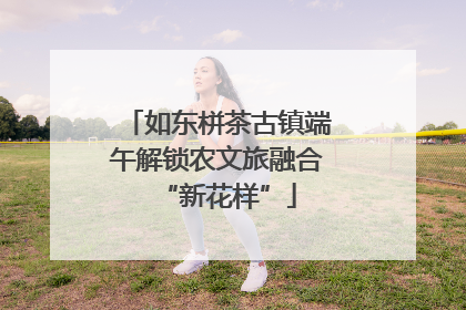 如东栟茶古镇端午解锁农文旅融合“新花样”