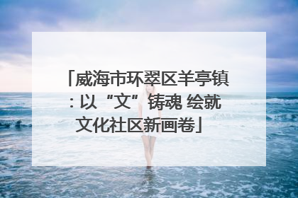 威海市环翠区羊亭镇：以“文”铸魂 绘就文化社区新画卷