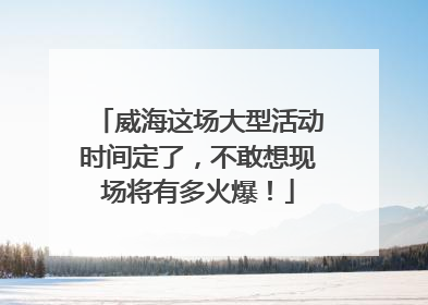 威海这场大型活动时间定了，不敢想现场将有多火爆！