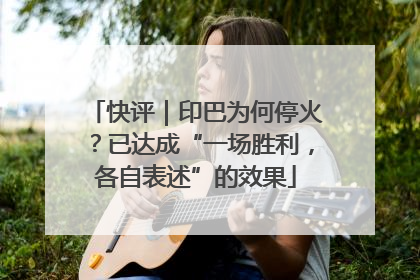 快评｜印巴为何停火？已达成“一场胜利，各自表述”的效果