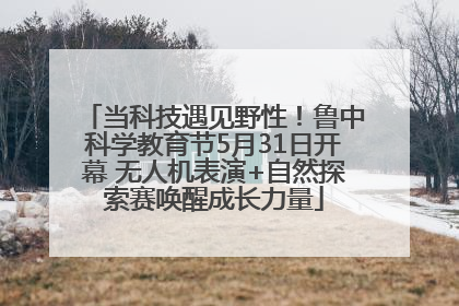 当科技遇见野性！鲁中科学教育节5月31日开幕 无人机表演+自然探索赛唤醒成长力量