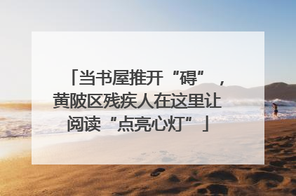 当书屋推开“碍”，黄陂区残疾人在这里让阅读“点亮心灯”
