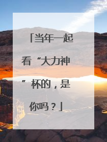 当年一起看“大力神”杯的，是你吗？