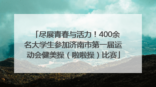 尽展青春与活力！400余名大学生参加济南市第一届运动会健美操（啦啦操）比赛