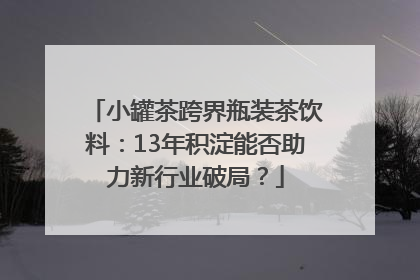 小罐茶跨界瓶装茶饮料：13年积淀能否助力新行业破局？
