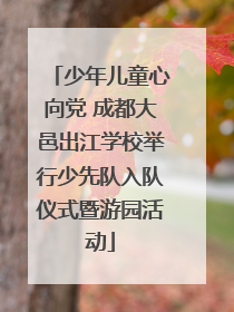 少年儿童心向党 成都大邑出江学校举行少先队入队仪式暨游园活动
