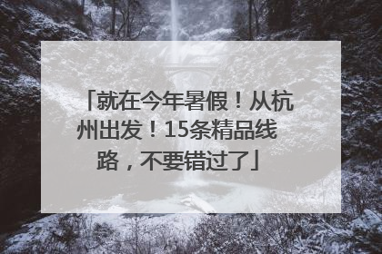 就在今年暑假！从杭州出发！15条精品线路，不要错过了