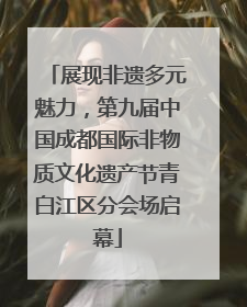 展现非遗多元魅力，第九届中国成都国际非物质文化遗产节青白江区分会场启幕