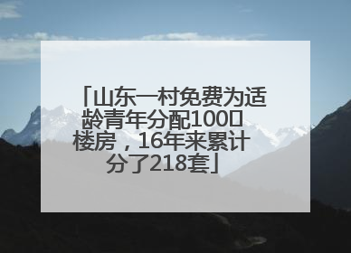 山东一村免费为适龄青年分配100㎡楼房，16年来累计分了218套