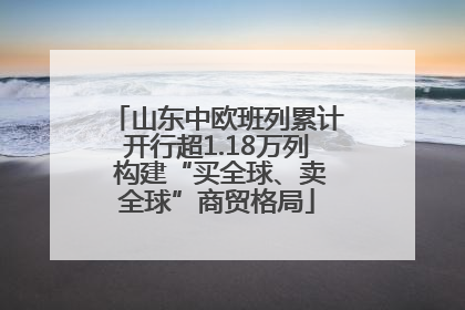 山东中欧班列累计开行超1.18万列 构建“买全球、卖全球”商贸格局