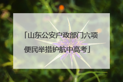 山东公安户政部门六项便民举措护航中高考