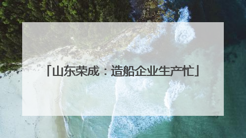 山东荣成：造船企业生产忙