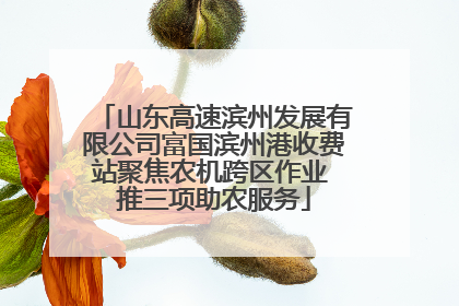 山东高速滨州发展有限公司富国滨州港收费站聚焦农机跨区作业 推三项助农服务