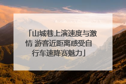 山城巷上演速度与激情 游客近距离感受自行车速降赛魅力